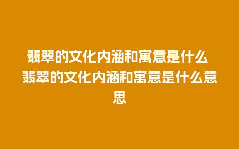 翡翠的文化内涵和寓意是什么 翡翠的文化内涵和寓意是什么意思