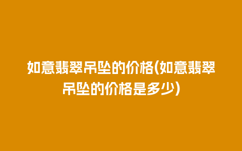 如意翡翠吊坠的价格(如意翡翠吊坠的价格是多少)