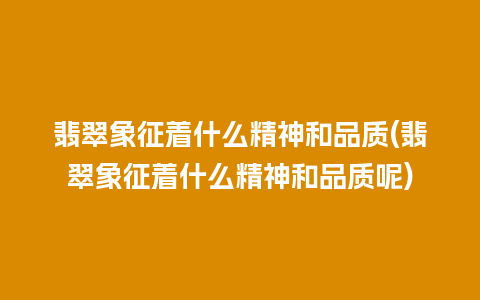 翡翠象征着什么精神和品质(翡翠象征着什么精神和品质呢)