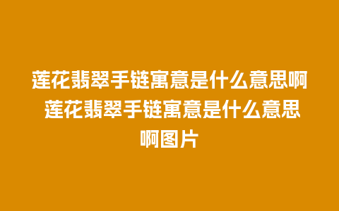莲花翡翠手链寓意是什么意思啊 莲花翡翠手链寓意是什么意思啊图片