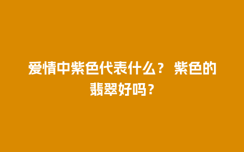 爱情中紫色代表什么？ 紫色的翡翠好吗？