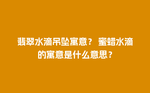 翡翠水滴吊坠寓意？ 蜜蜡水滴的寓意是什么意思？