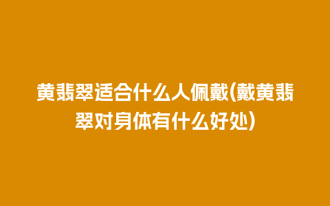 黄翡翠适合什么人佩戴(戴黄翡翠对身体有什么好处)