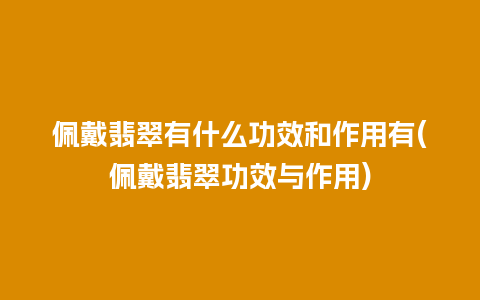 佩戴翡翠有什么功效和作用有(佩戴翡翠功效与作用)