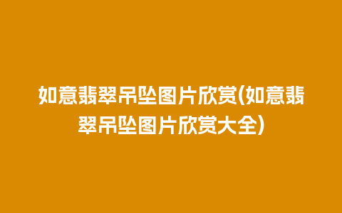 如意翡翠吊坠图片欣赏(如意翡翠吊坠图片欣赏大全)