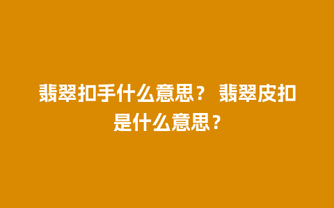 翡翠扣手什么意思？ 翡翠皮扣是什么意思？