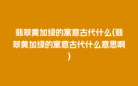 翡翠黄加绿的寓意古代什么(翡翠黄加绿的寓意古代什么意思啊)