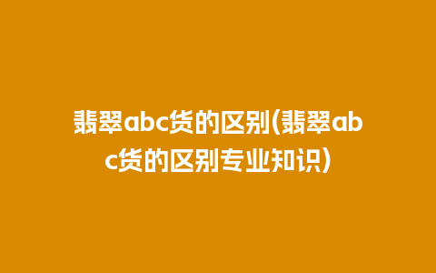 翡翠abc货的区别(翡翠abc货的区别专业知识)