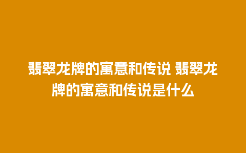 翡翠龙牌的寓意和传说 翡翠龙牌的寓意和传说是什么