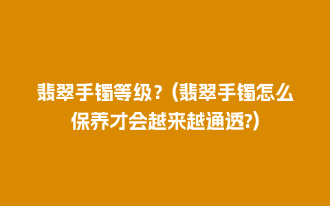 翡翠手镯等级？(翡翠手镯怎么保养才会越来越通透?)