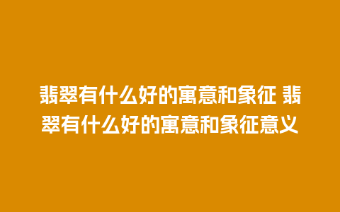 翡翠有什么好的寓意和象征 翡翠有什么好的寓意和象征意义