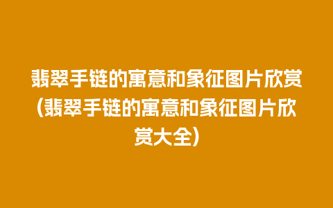 翡翠手链的寓意和象征图片欣赏(翡翠手链的寓意和象征图片欣赏大全)