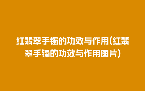 红翡翠手镯的功效与作用(红翡翠手镯的功效与作用图片)