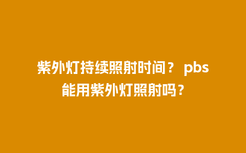 紫外灯持续照射时间？ pbs能用紫外灯照射吗？