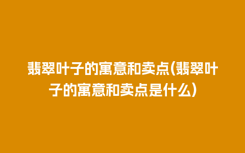 翡翠叶子的寓意和卖点(翡翠叶子的寓意和卖点是什么)