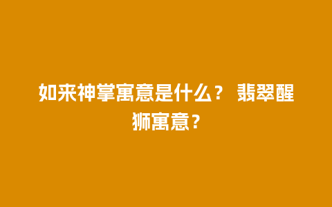 如来神掌寓意是什么？ 翡翠醒狮寓意？