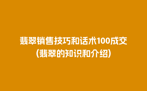 翡翠销售技巧和话术100成交(翡翠的知识和介绍)