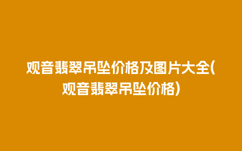 观音翡翠吊坠价格及图片大全(观音翡翠吊坠价格)