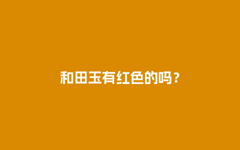 和田玉有红色的吗？