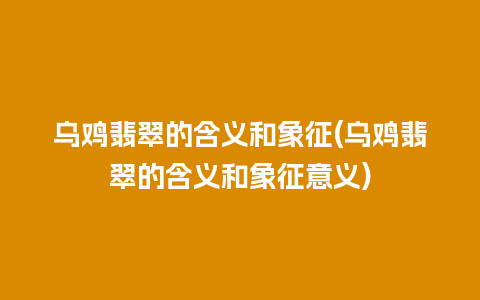 乌鸡翡翠的含义和象征(乌鸡翡翠的含义和象征意义)