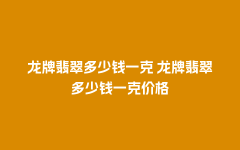 龙牌翡翠多少钱一克 龙牌翡翠多少钱一克价格