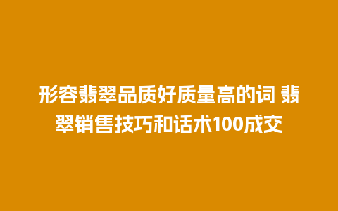 形容翡翠品质好质量高的词 翡翠销售技巧和话术100成交