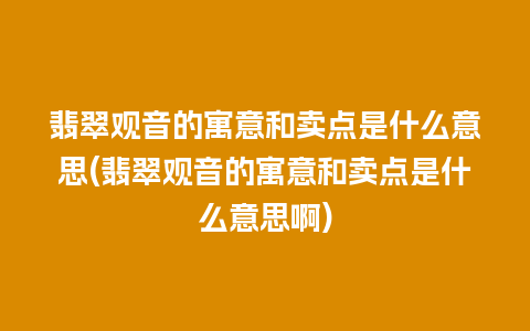 翡翠观音的寓意和卖点是什么意思(翡翠观音的寓意和卖点是什么意思啊)