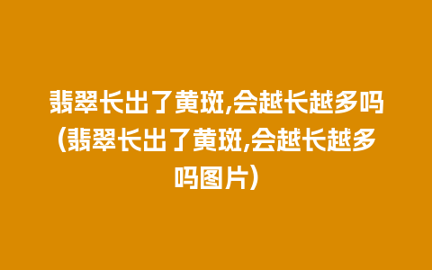 翡翠长出了黄斑,会越长越多吗(翡翠长出了黄斑,会越长越多吗图片)