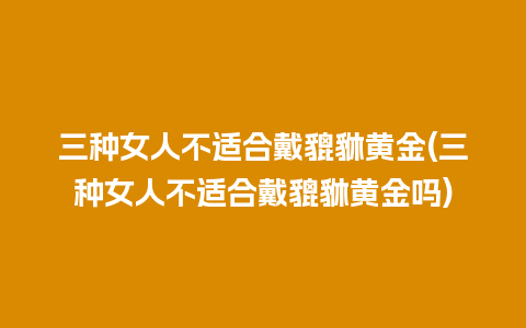 三种女人不适合戴貔貅黄金(三种女人不适合戴貔貅黄金吗)