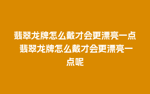 翡翠龙牌怎么戴才会更漂亮一点 翡翠龙牌怎么戴才会更漂亮一点呢