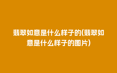 翡翠如意是什么样子的(翡翠如意是什么样子的图片)