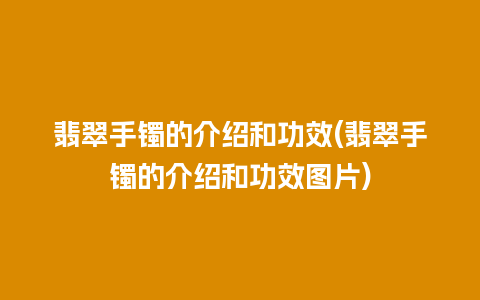 翡翠手镯的介绍和功效(翡翠手镯的介绍和功效图片)