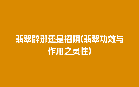 翡翠辟邪还是招阴(翡翠功效与作用之灵性)