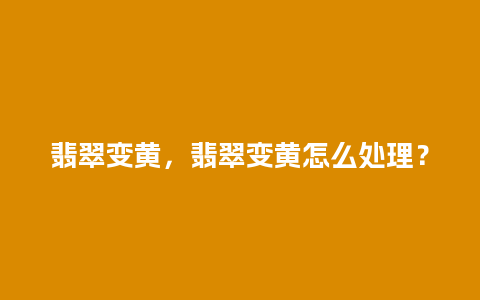 翡翠变黄，翡翠变黄怎么处理？