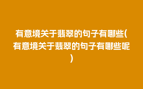 有意境关于翡翠的句子有哪些(有意境关于翡翠的句子有哪些呢)