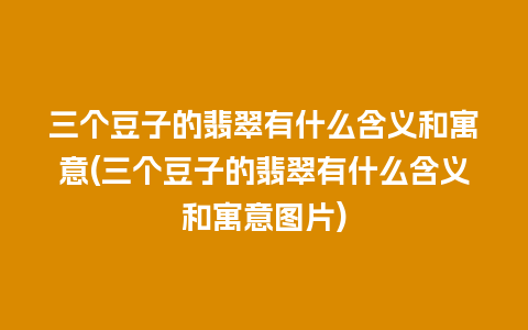 三个豆子的翡翠有什么含义和寓意(三个豆子的翡翠有什么含义和寓意图片)