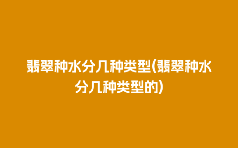 翡翠种水分几种类型(翡翠种水分几种类型的)