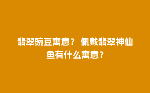 翡翠豌豆寓意？ 佩戴翡翠神仙鱼有什么寓意？