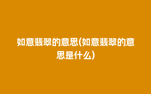 如意翡翠的意思(如意翡翠的意思是什么)