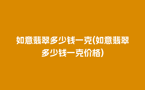 如意翡翠多少钱一克(如意翡翠多少钱一克价格)