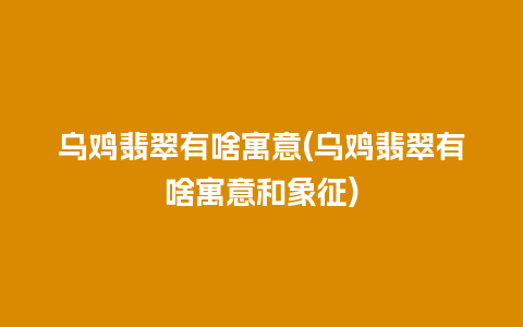 乌鸡翡翠有啥寓意(乌鸡翡翠有啥寓意和象征)