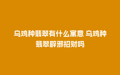 乌鸡种翡翠有什么寓意 乌鸡种翡翠辟邪招财吗