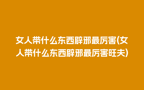 女人带什么东西辟邪最厉害(女人带什么东西辟邪最厉害旺夫)