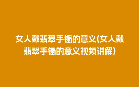 女人戴翡翠手镯的意义(女人戴翡翠手镯的意义视频讲解)