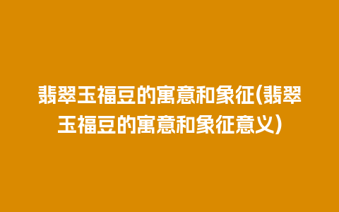 翡翠玉福豆的寓意和象征(翡翠玉福豆的寓意和象征意义)