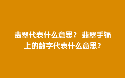 翡翠代表什么意思？ 翡翠手镯上的数字代表什么意思？