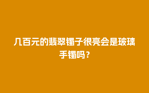 几百元的翡翠镯子很亮会是玻璃手镯吗？