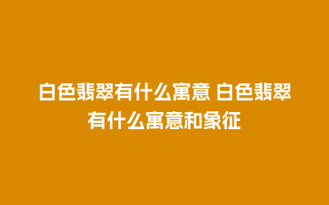 白色翡翠有什么寓意 白色翡翠有什么寓意和象征
