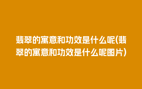 翡翠的寓意和功效是什么呢(翡翠的寓意和功效是什么呢图片)