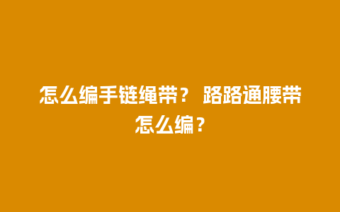怎么编手链绳带？ 路路通腰带怎么编？
